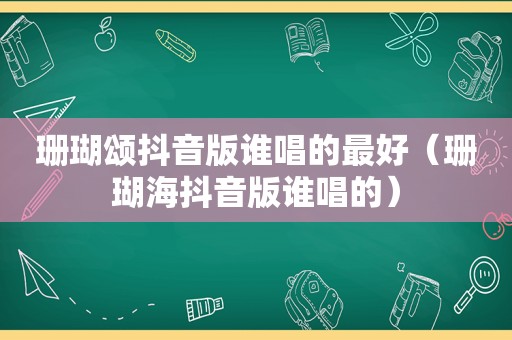 珊瑚颂抖音版谁唱的最好（珊瑚海抖音版谁唱的）