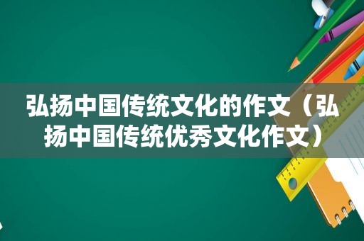 弘扬中国传统文化的作文（弘扬中国传统优秀文化作文）