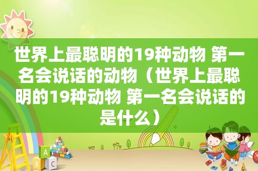 世界上最聪明的19种动物 第一名会说话的动物（世界上最聪明的19种动物 第一名会说话的是什么）