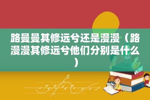 路曼曼其修远兮还是漫漫（路漫漫其修远兮他们分别是什么）