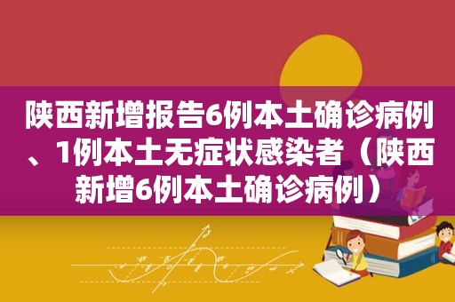 陕西新增报告6例本土确诊病例、1例本土无症状感染者（陕西新增6例本土确诊病例）