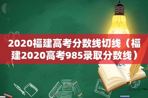 2020福建高考分数线切线（福建2020高考985录取分数线）