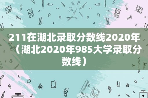 211在湖北录取分数线2020年（湖北2020年985大学录取分数线）