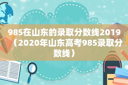 985在山东的录取分数线2019（2020年山东高考985录取分数线）