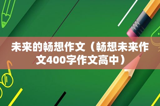 未来的畅想作文（畅想未来作文400字作文高中）