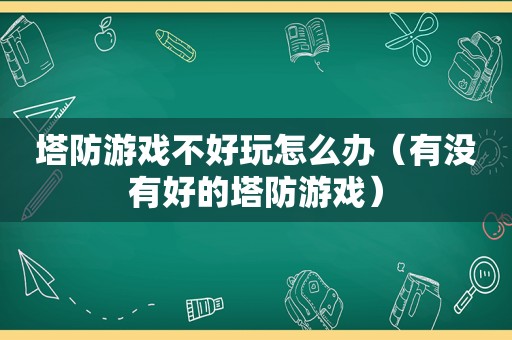 塔防游戏不好玩怎么办（有没有好的塔防游戏）