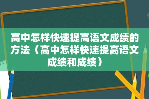 高中怎样快速提高语文成绩的方法（高中怎样快速提高语文成绩和成绩）