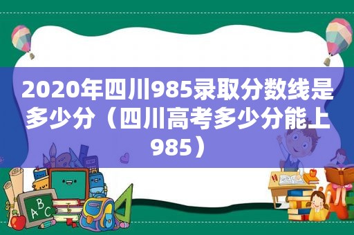 2020年四川985录取分数线是多少分（四川高考多少分能上985）