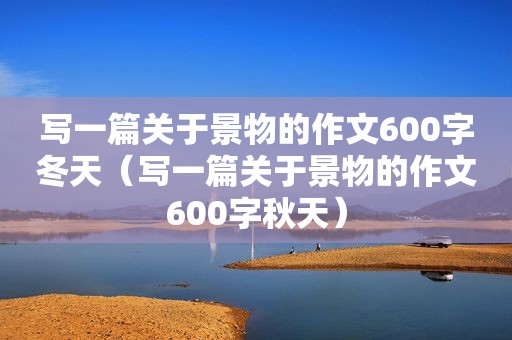 写一篇关于景物的作文600字冬天（写一篇关于景物的作文600字秋天）