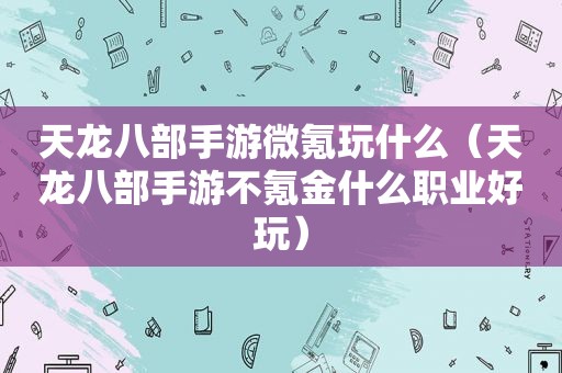 天龙八部手游微氪玩什么（天龙八部手游不氪金什么职业好玩）