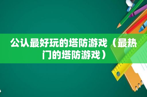 公认最好玩的塔防游戏（最热门的塔防游戏）