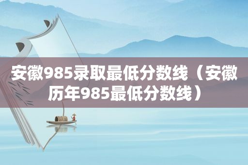 安徽985录取最低分数线（安徽历年985最低分数线）