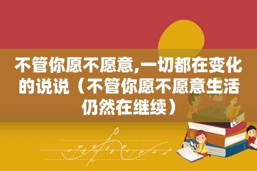 不管你愿不愿意,一切都在变化的说说（不管你愿不愿意生活仍然在继续）