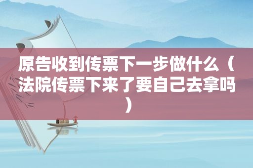 原告收到传票下一步做什么（法院传票下来了要自己去拿吗）