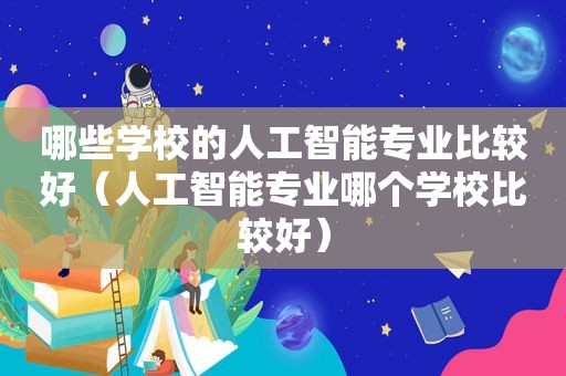 哪些学校的人工智能专业比较好（人工智能专业哪个学校比较好）