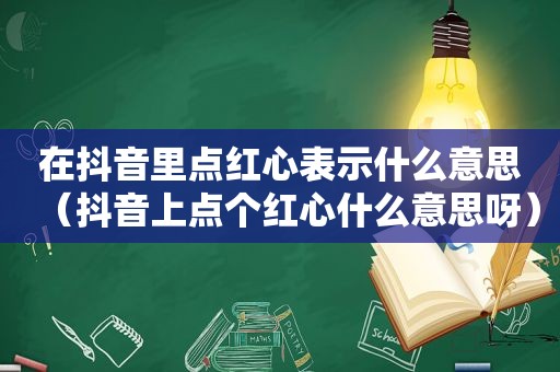 在抖音里点红心表示什么意思（抖音上点个红心什么意思呀）