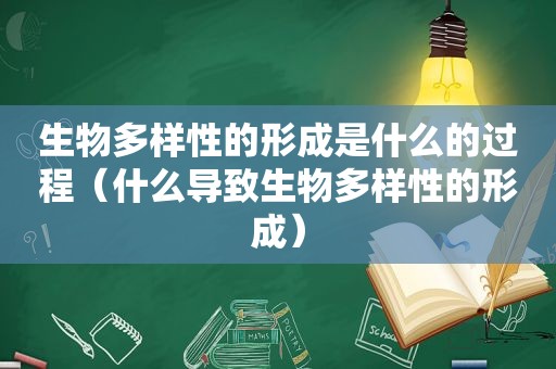 生物多样性的形成是什么的过程（什么导致生物多样性的形成）