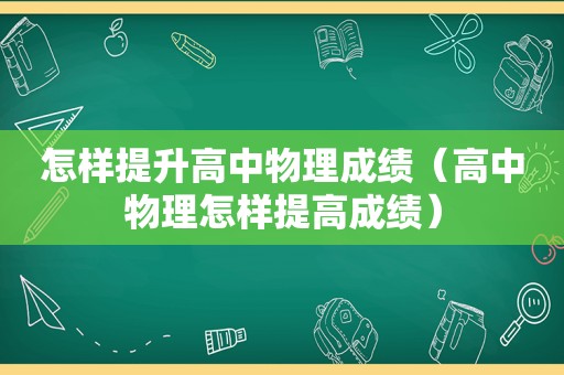 怎样提升高中物理成绩（高中物理怎样提高成绩）