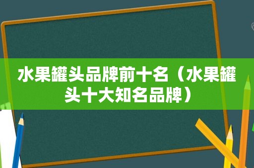 水果罐头品牌前十名（水果罐头十大知名品牌）