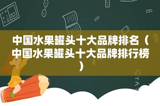 中国水果罐头十大品牌排名（中国水果罐头十大品牌排行榜）