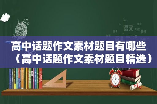 高中话题作文素材题目有哪些（高中话题作文素材题目 *** ）