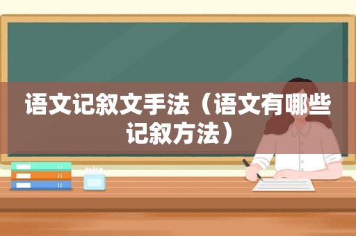 语文记叙文手法（语文有哪些记叙方法）