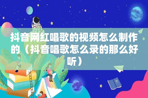 抖音网红唱歌的视频怎么制作的（抖音唱歌怎么录的那么好听）