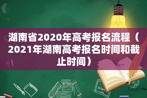 湖南省2020年高考报名流程（2021年湖南高考报名时间和截止时间）