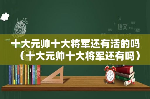 十大元帅十大将军还有活的吗（十大元帅十大将军还有吗）