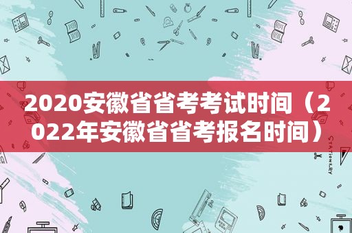 2020安徽省省考考试时间（2022年安徽省省考报名时间）