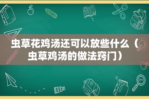 虫草花鸡汤还可以放些什么（虫草鸡汤的做法窍门）