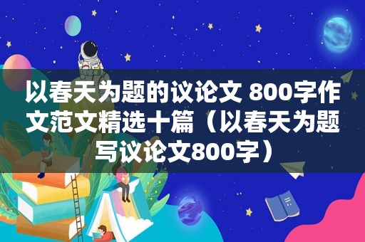 以春天为题的议论文 800字作文范文 *** 十篇（以春天为题写议论文800字）