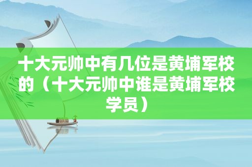 十大元帅中有几位是黄埔军校的（十大元帅中谁是黄埔军校学员）