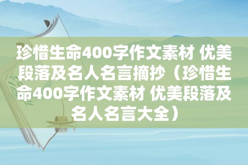 珍惜生命400字作文素材 优美段落及名人名言摘抄（珍惜生命400字作文素材 优美段落及名人名言大全）