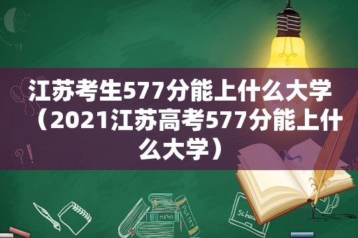 江苏考生577分能上什么大学（2021江苏高考577分能上什么大学）