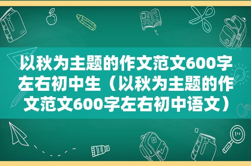 以秋为主题的作文范文600字左右初中生（以秋为主题的作文范文600字左右初中语文）