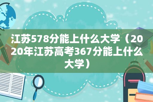 江苏578分能上什么大学（2020年江苏高考367分能上什么大学）