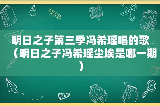 明日之子第三季冯希瑶唱的歌（明日之子冯希瑶尘埃是哪一期）