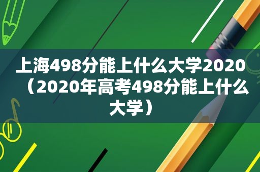 上海498分能上什么大学2020（2020年高考498分能上什么大学）