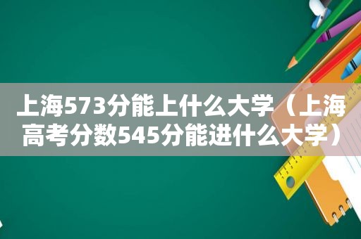 上海573分能上什么大学（上海高考分数545分能进什么大学）