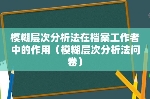 模糊层次分析法在档案工作者中的作用（模糊层次分析法问卷）