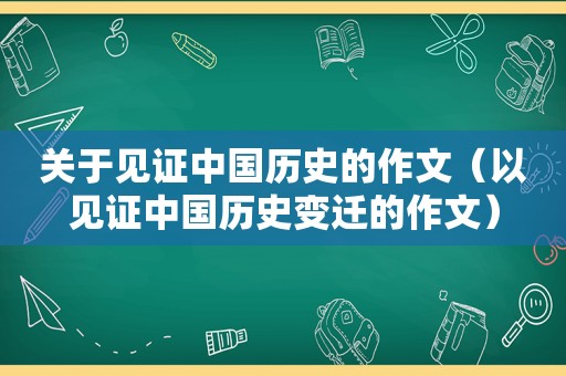 关于见证中国历史的作文（以见证中国历史变迁的作文）