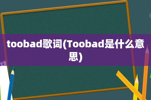 toobad歌词(Toobad是什么意思)