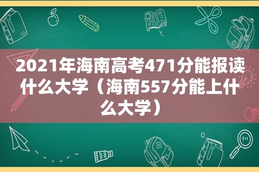 2021年海南高考471分能报读什么大学（海南557分能上什么大学）