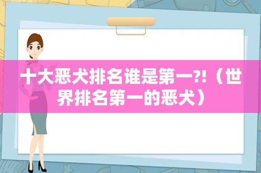 十大恶犬排名谁是第一?!（世界排名第一的恶犬）