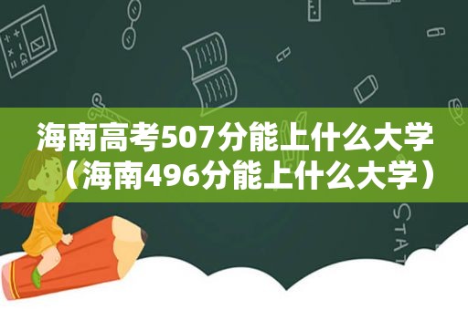 海南高考507分能上什么大学（海南496分能上什么大学）