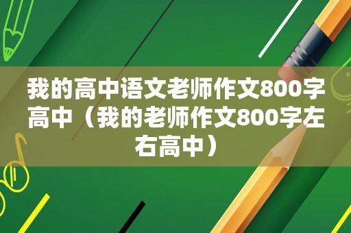 我的高中语文老师作文800字高中（我的老师作文800字左右高中）