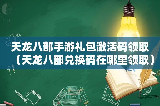 天龙八部手游礼包激活码领取（天龙八部兑换码在哪里领取）