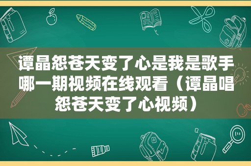 谭晶怨苍天变了心是我是歌手哪一期视频在线观看（谭晶唱怨苍天变了心视频）