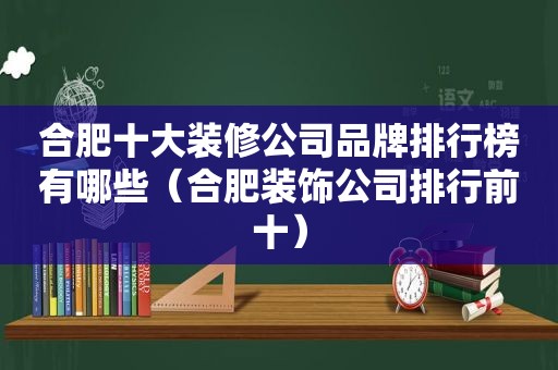 合肥十大装修公司品牌排行榜有哪些（合肥装饰公司排行前十）